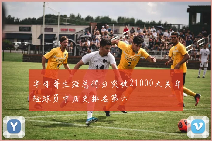 字母哥生涯总得分突破21000大关年轻球员中历史排名第六