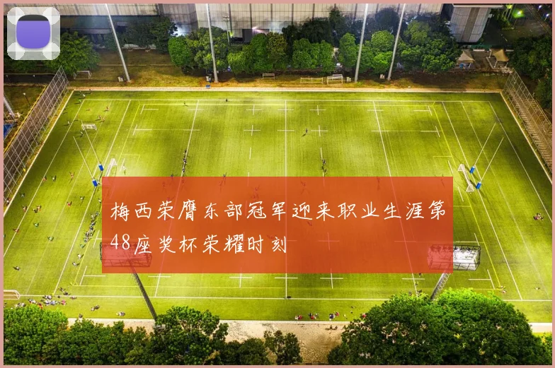 梅西荣膺东部冠军迎来职业生涯第48座奖杯荣耀时刻