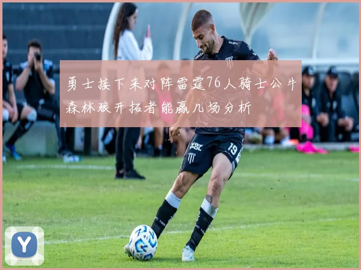 勇士接下来对阵雷霆76人骑士公牛森林狼开拓者能赢几场分析