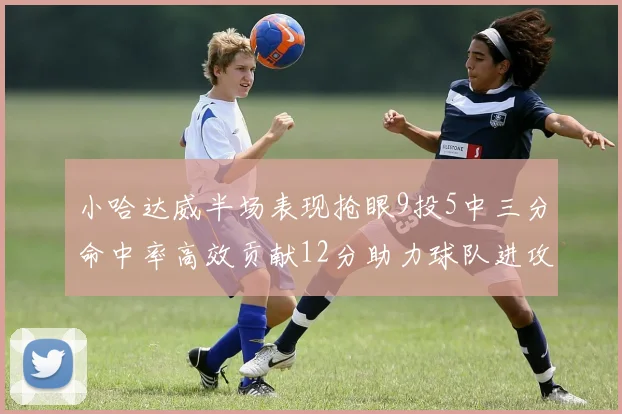 小哈达威半场表现抢眼9投5中三分命中率高效贡献12分助力球队进攻