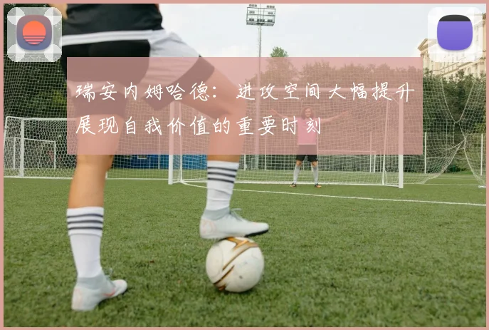 瑞安内姆哈德：进攻空间大幅提升展现自我价值的重要时刻