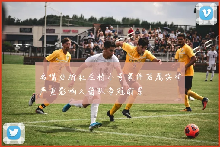 名嘴分析杜兰特小号事件若属实将严重影响火箭队争冠前景