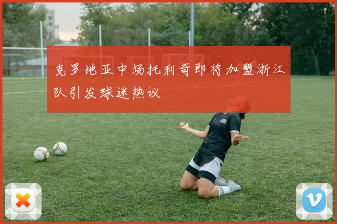 克罗地亚中场托利奇即将加盟浙江队引发球迷热议