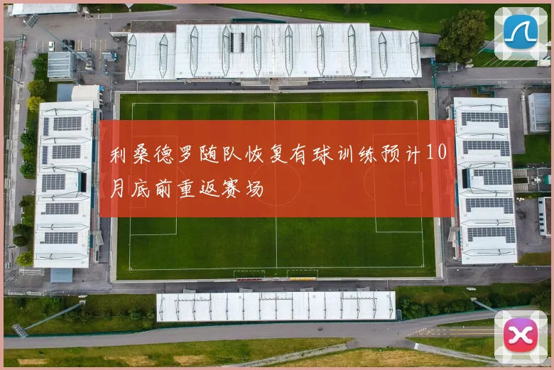 利桑德罗随队恢复有球训练预计10月底前重返赛场