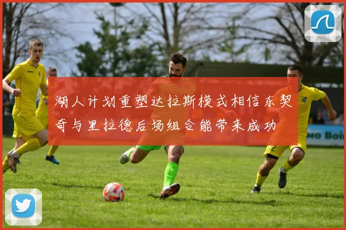湖人计划重塑达拉斯模式相信东契奇与里拉德后场组合能带来成功