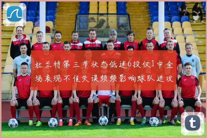 杜兰特第三节状态低迷6投仅1中全场表现不佳失误频频影响球队进攻
